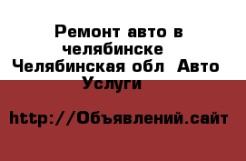 Ремонт авто в челябинске - Челябинская обл. Авто » Услуги   
